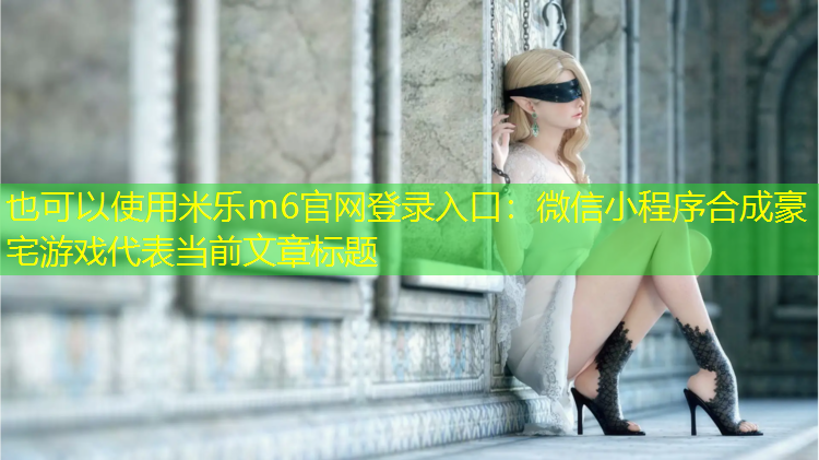 米樂(lè )m6官網(wǎng)登錄入口：微信小程序合成豪宅游戲